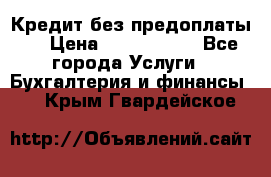 Кредит без предоплаты.  › Цена ­ 1 500 000 - Все города Услуги » Бухгалтерия и финансы   . Крым,Гвардейское